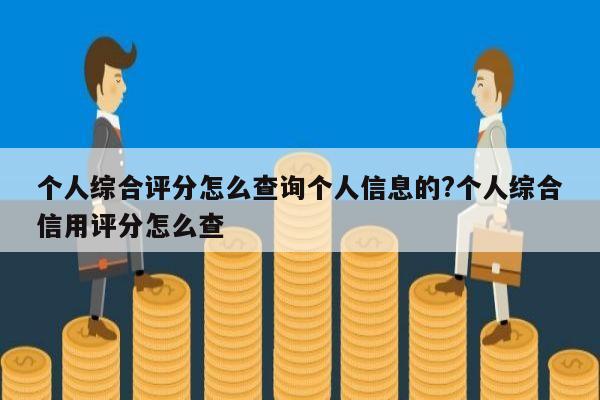 个人综合评分怎么查询个人信息的?个人综合信用评分怎么查