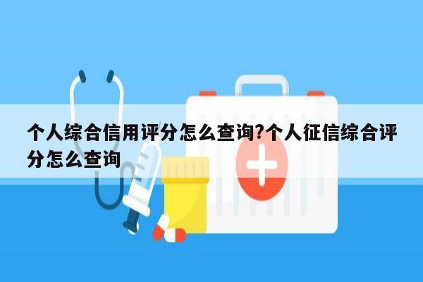 个人综合信用评分怎么查询?个人征信综合评分怎么查询