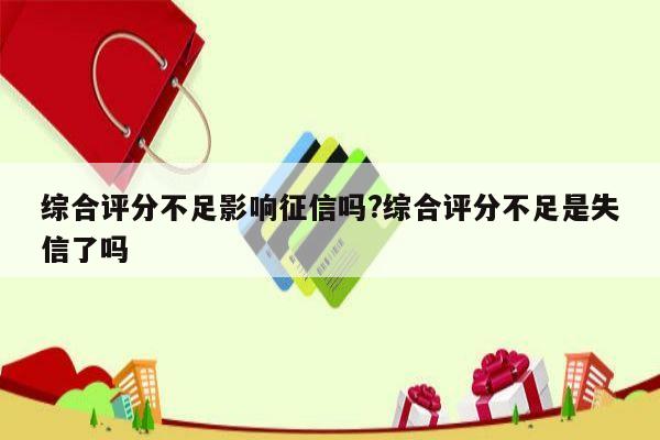 综合评分不足影响征信吗?综合评分不足是失信了吗