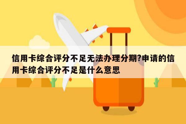 信用卡综合评分不足无法办理分期?申请的信用卡综合评分不足是什么意思