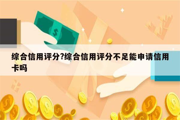 综合信用评分?综合信用评分不足能申请信用卡吗