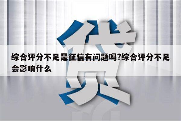 综合评分不足是征信有问题吗?综合评分不足会影响什么