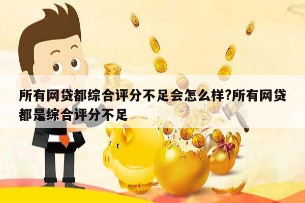 所有网贷都综合评分不足会怎么样?所有网贷都是综合评分不足