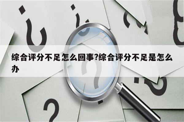 综合评分不足怎么回事?综合评分不足是怎么办