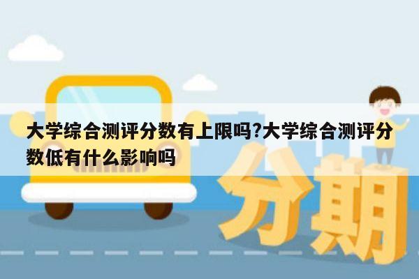 大学综合测评分数有上限吗?大学综合测评分数低有什么影响吗