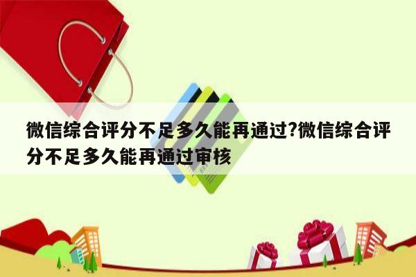 微信综合评分不足多久能再通过?微信综合评分不足多久能再通过审核