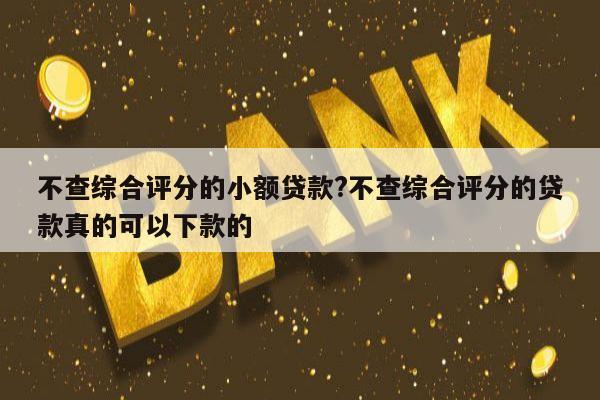 不查综合评分的小额贷款?不查综合评分的贷款真的可以下款的