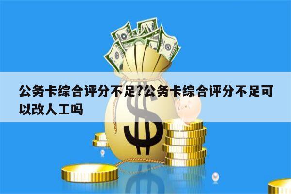 公务卡综合评分不足?公务卡综合评分不足可以改人工吗