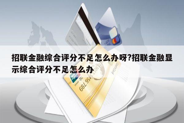 招联金融综合评分不足怎么办呀?招联金融显示综合评分不足怎么办