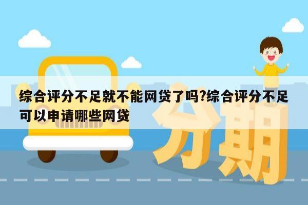 综合评分不足就不能网贷了吗?综合评分不足可以申请哪些网贷