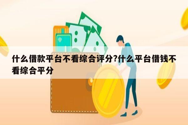 什么借款平台不看综合评分?什么平台借钱不看综合平分