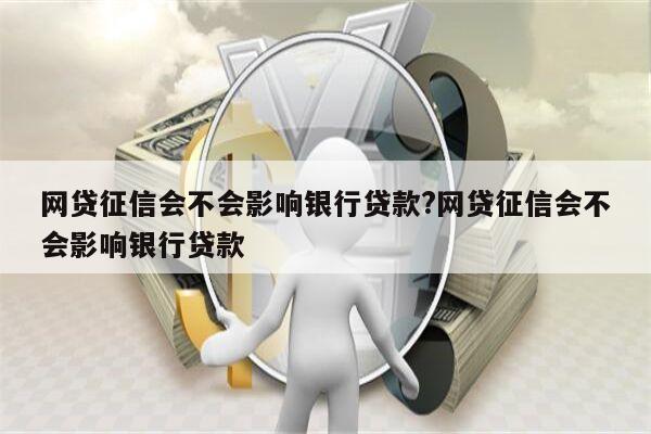 网贷征信会不会影响银行贷款?网贷征信会不会影响银行贷款