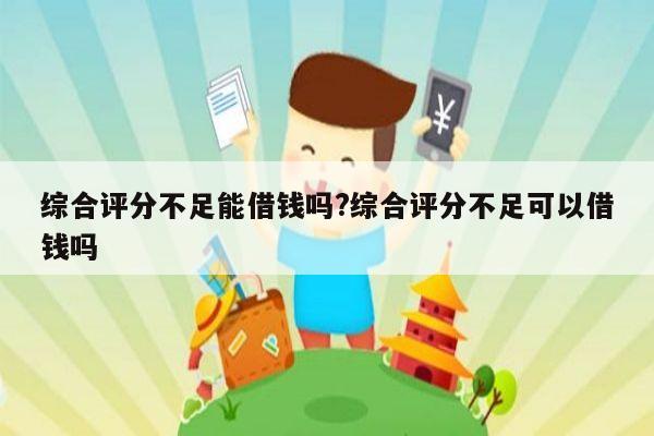 综合评分不足能借钱吗?综合评分不足可以借钱吗