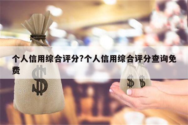 个人信用综合评分?个人信用综合评分查询免费