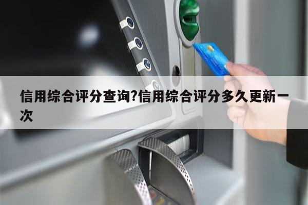 信用综合评分查询?信用综合评分多久更新一次