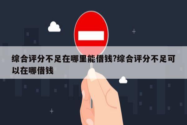 综合评分不足在哪里能借钱?综合评分不足可以在哪借钱