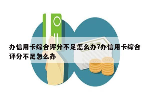 办信用卡综合评分不足怎么办?办信用卡综合评分不足怎么办