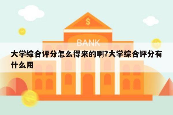 大学综合评分怎么得来的啊?大学综合评分有什么用