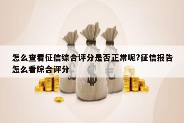 怎么查看征信综合评分是否正常呢?征信报告怎么看综合评分