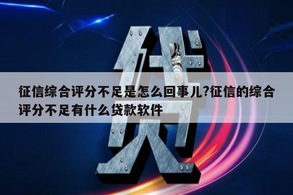 征信综合评分不足是怎么回事儿?征信的综合评分不足有什么贷款软件