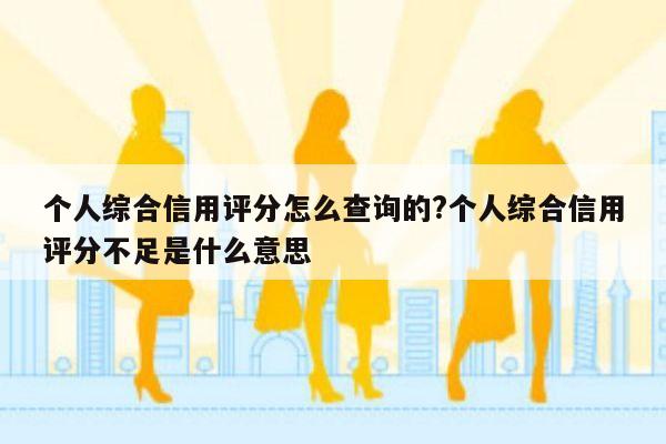 个人综合信用评分怎么查询的?个人综合信用评分不足是什么意思