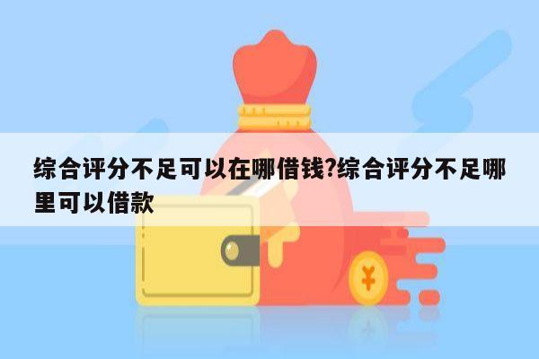 综合评分不足可以在哪借钱?综合评分不足哪里可以借款