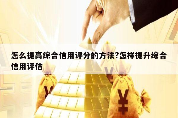 怎么提高综合信用评分的方法?怎样提升综合信用评估