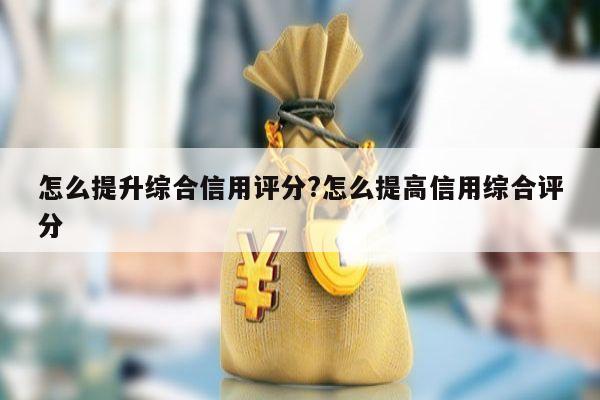 怎么提升综合信用评分?怎么提高信用综合评分