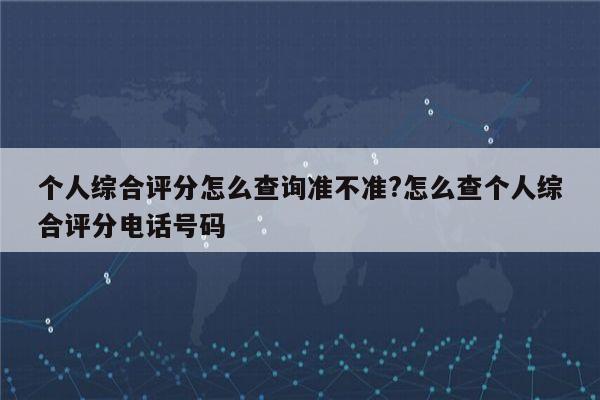 个人综合评分怎么查询准不准?怎么查个人综合评分电话号码