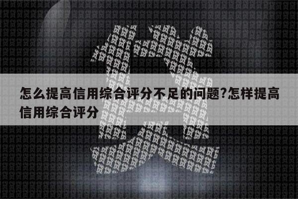 怎么提高信用综合评分不足的问题?怎样提高信用综合评分