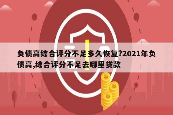 负债高综合评分不足多久恢复?2021年负债高,综合评分不足去哪里贷款