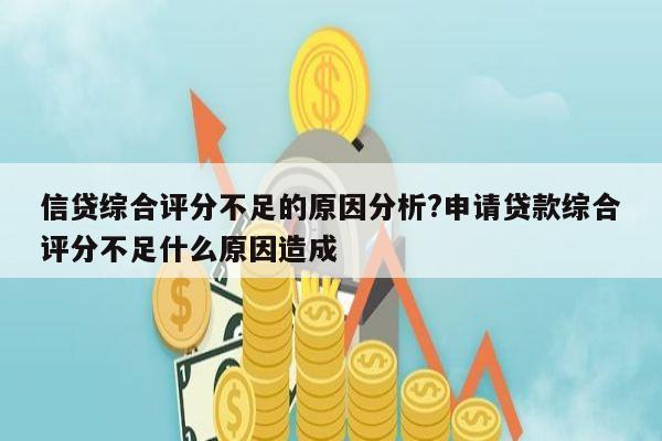 信贷综合评分不足的原因分析?申请贷款综合评分不足什么原因造成