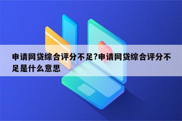 申请网贷综合评分不足?申请网贷综合评分不足是什么意思