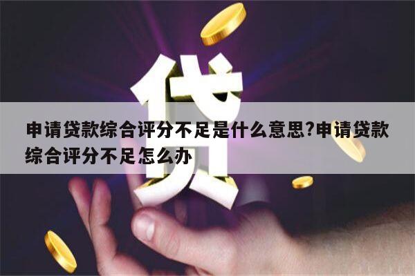 申请贷款综合评分不足是什么意思?申请贷款综合评分不足怎么办