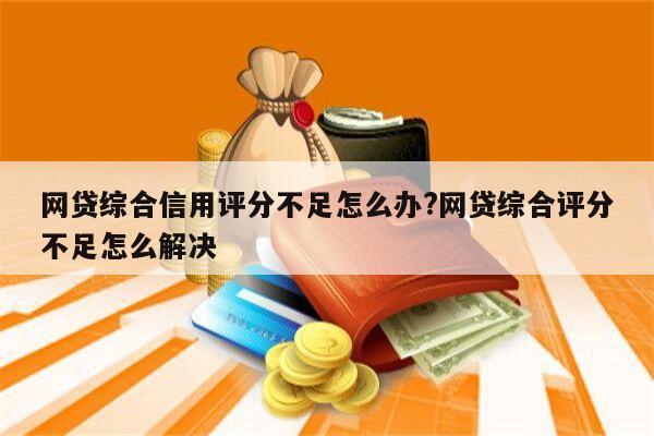 网贷综合信用评分不足怎么办?网贷综合评分不足怎么解决