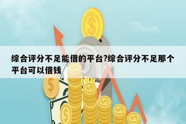 综合评分不足能借的平台?综合评分不足那个平台可以借钱