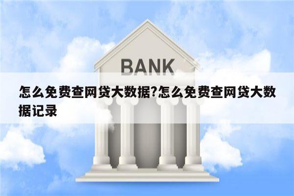 怎么免费查网贷大数据?怎么免费查网贷大数据记录