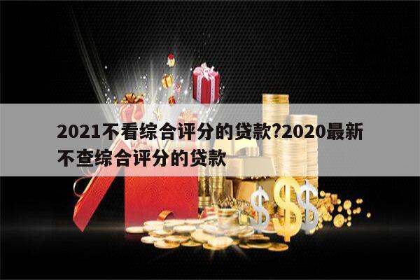 2021不看综合评分的贷款?2020最新不查综合评分的贷款