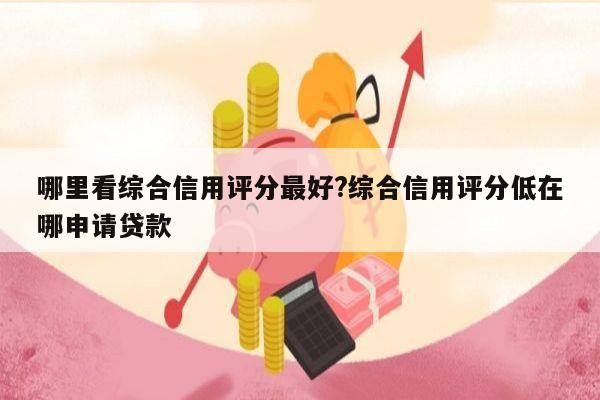 哪里看综合信用评分最好?综合信用评分低在哪申请贷款