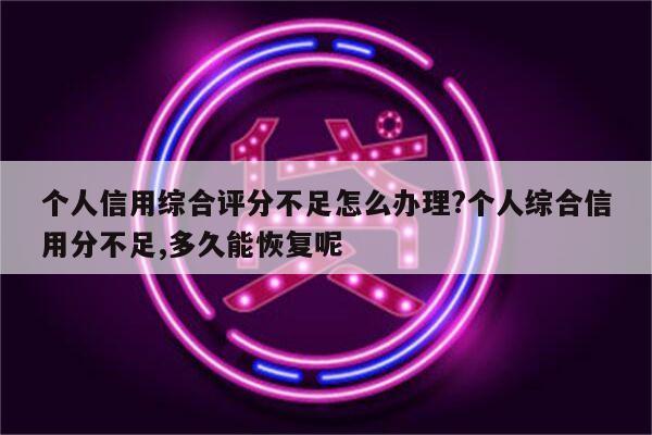 个人信用综合评分不足怎么办理?个人综合信用分不足,多久能恢复呢