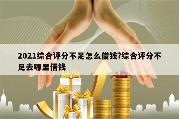 2021综合评分不足怎么借钱?综合评分不足去哪里借钱