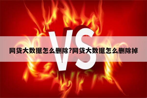 网贷大数据怎么删除?网贷大数据怎么删除掉