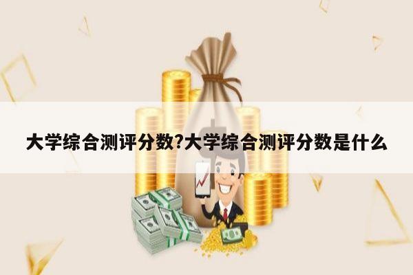 大学综合测评分数?大学综合测评分数是什么