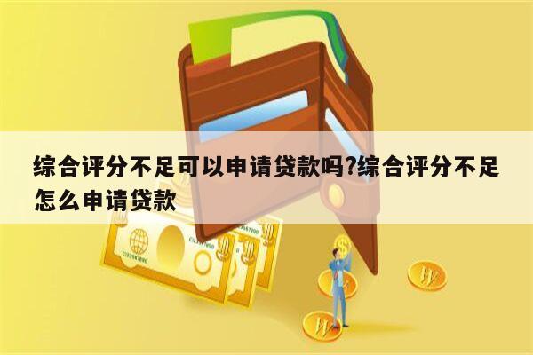 综合评分不足可以申请贷款吗?综合评分不足怎么申请贷款