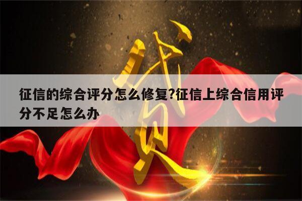 征信的综合评分怎么修复?征信上综合信用评分不足怎么办