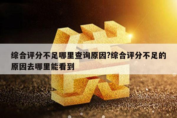 综合评分不足哪里查询原因?综合评分不足的原因去哪里能看到