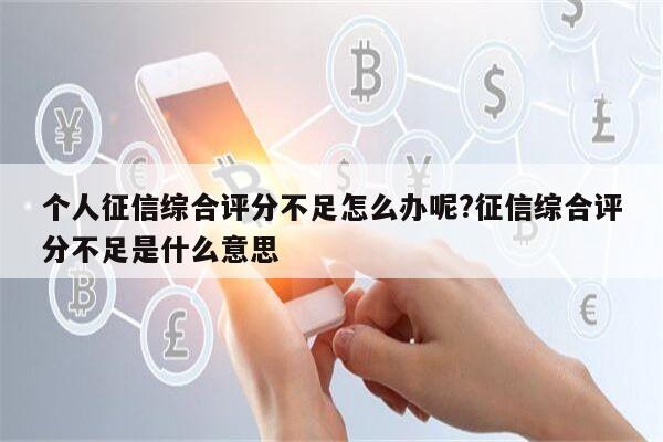 个人征信综合评分不足怎么办呢?征信综合评分不足是什么意思