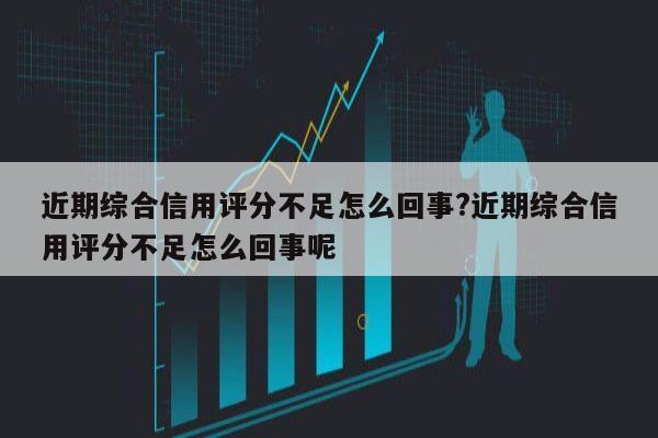 近期综合信用评分不足怎么回事?近期综合信用评分不足怎么回事呢