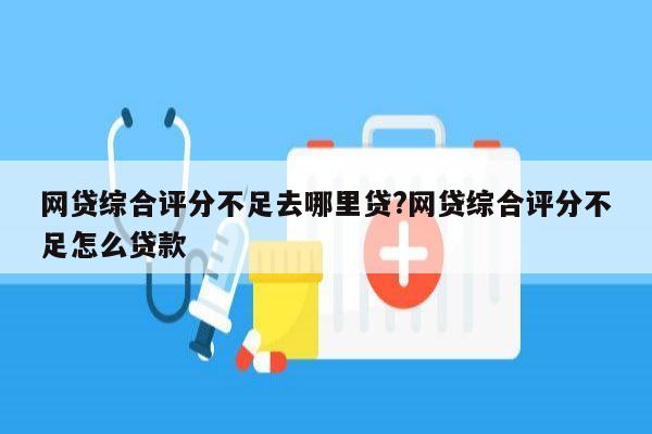 网贷综合评分不足去哪里贷?网贷综合评分不足怎么贷款