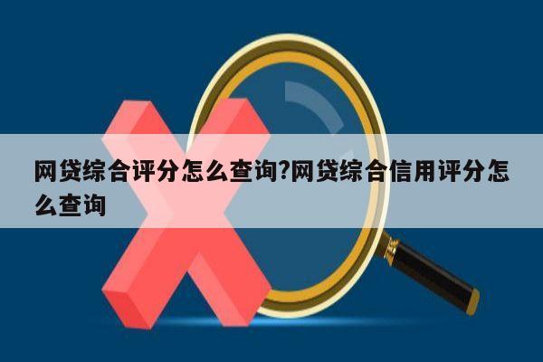 网贷综合评分怎么查询?网贷综合信用评分怎么查询